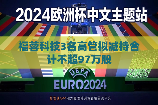 福蓉科技3名高管拟减持合计不超97万股