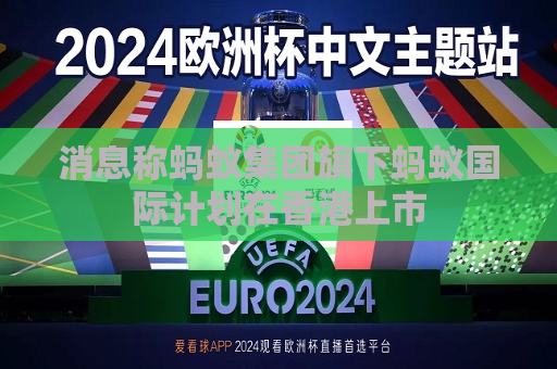 消息称蚂蚁集团旗下蚂蚁国际计划在香港上市