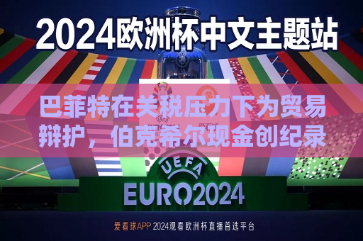 巴菲特在关税压力下为贸易辩护，伯克希尔现金创纪录