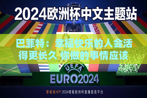 巴菲特：幸福快乐的人会活得更长久 你做的事情应该是你喜欢的