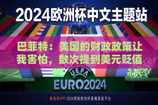 巴菲特：美国的财政政策让我害怕，数次提到美元贬值及其带来的风险