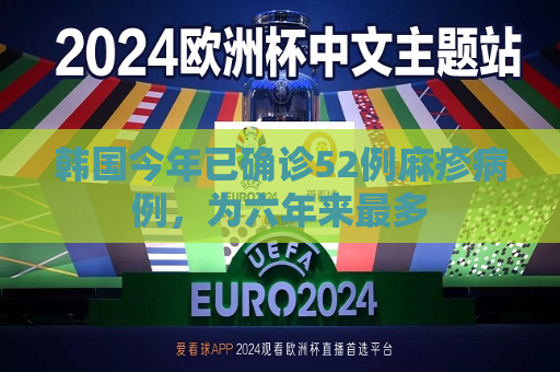 韩国今年已确诊52例麻疹病例，为六年来最多