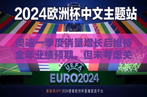 奥迪一季度销量增长后维持全年业绩预期，但未考虑关税影响