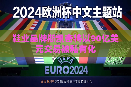 鞋业品牌斯凯奇将以90亿美元交易被私有化
