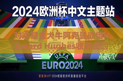 对冲基金大牛阿克曼欲借Howard Hughes收购或创建保险公司