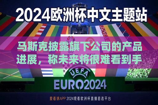 马斯克披露旗下公司的产品进展，称未来将很难看到手动驾驶的汽车