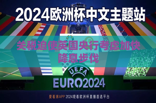 关税迫使英国央行考虑加快降息步伐