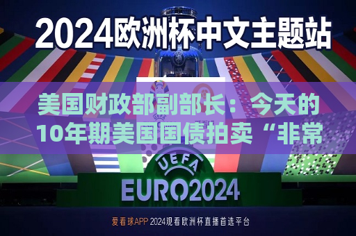 美国财政部副部长：今天的10年期美国国债拍卖“非常成功”