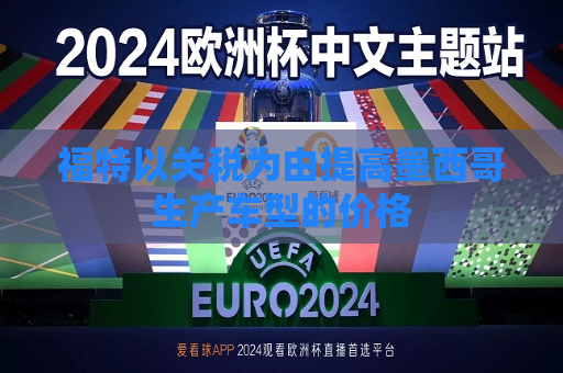 福特以关税为由提高墨西哥生产车型的价格  第1张