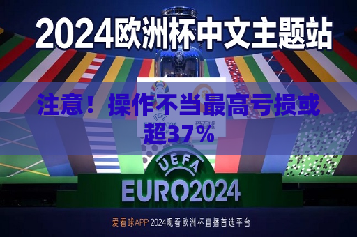 注意！操作不当更高亏损或超37%