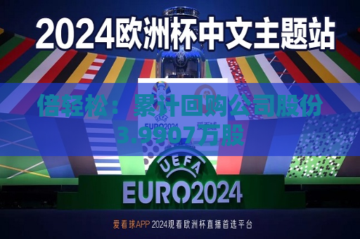 倍轻松：累计回购公司股份3.9907万股