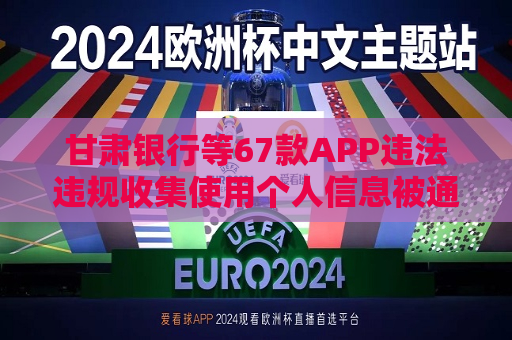 甘肃银行等67款APP违法违规收集使用个人信息被通报