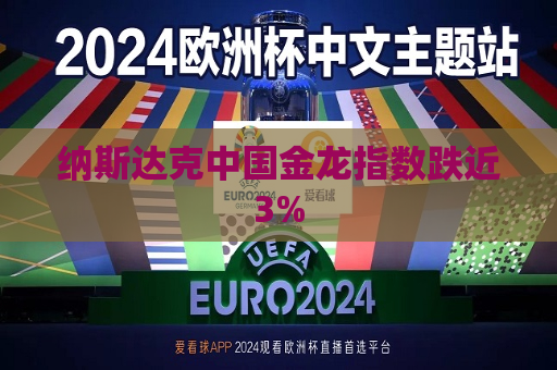 纳斯达克中国金龙指数跌近3%