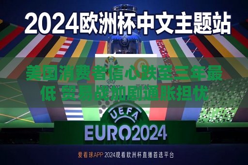 美国消费者信心跌至三年更低 贸易战加剧通胀担忧