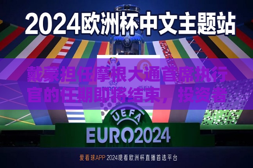 戴蒙担任摩根大通首席执行官的任期即将结束，投资者呼吁 “不要走”