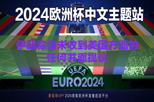 伊朗称尚未收到美国方面的任何书面提议