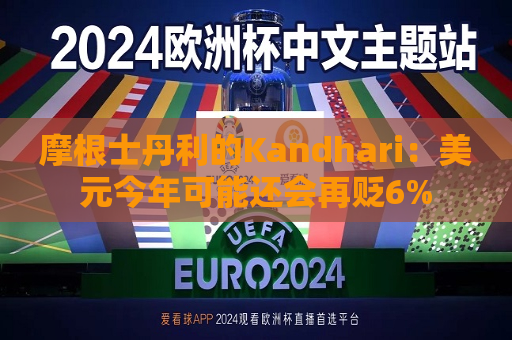 摩根士丹利的Kandhari：美元今年可能还会再贬6%