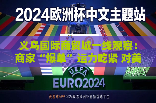 义乌国际商贸城一线观察：商家“爆单”运力吃紧 对美贸易按下加速键