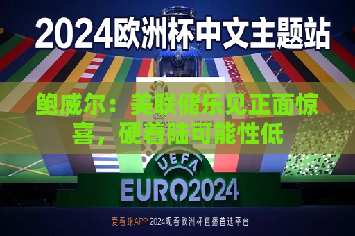 鲍威尔：美联储乐见正面惊喜，硬着陆可能性低