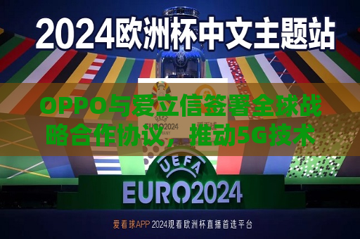 OPPO与爱立信签署全球战略合作协议，推动5G技术发展与应用  第1张