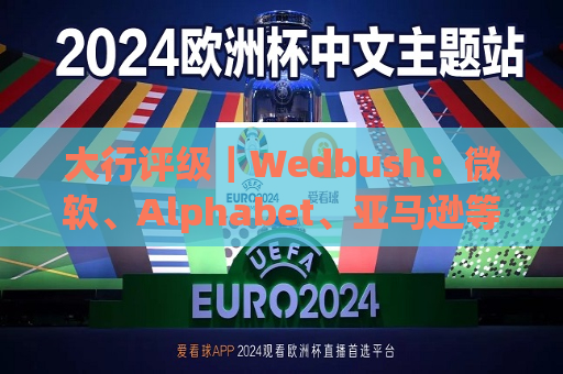 大行评级｜Wedbush：微软、Alphabet、亚马逊等科技股有望在财报季中“脱颖而出”