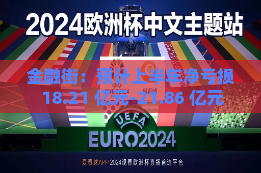 金融街：预计上半年净亏损 18.21 亿元-21.86 亿元