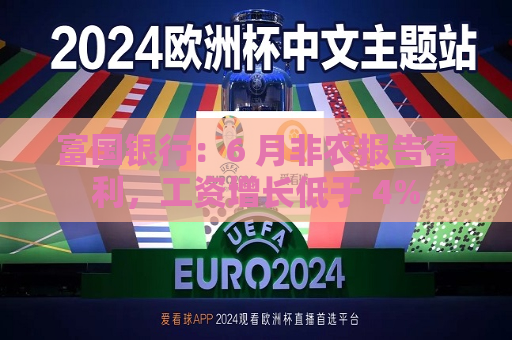 富国银行：6 月非农报告有利，工资增长低于 4%  第1张