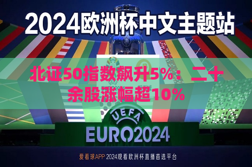北证50指数飙升5%：二十余股涨幅超10%