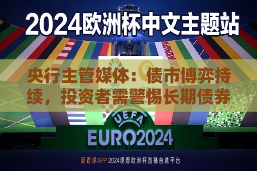 央行主管媒体：债市博弈持续，投资者需警惕长期债券投资风险  第1张