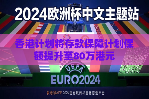 香港计划将存款保障计划保额提升至80万港元