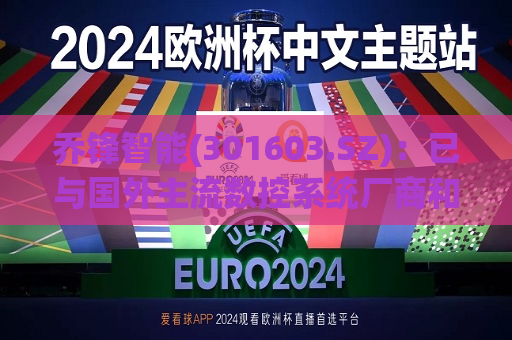 乔锋智能(301603.SZ)：已与国外主流数控系统厂商和部分国内五轴数控系统厂商建立了合作关系