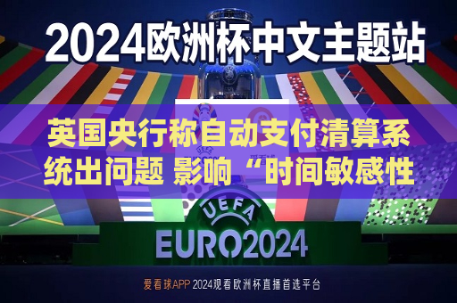 英国央行称自动支付清算系统出问题 影响“时间敏感性”支付