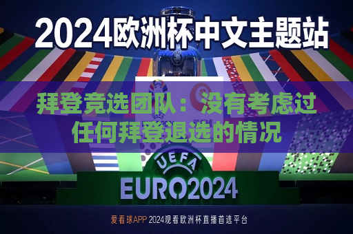 拜登竞选团队：没有考虑过任何拜登退选的情况