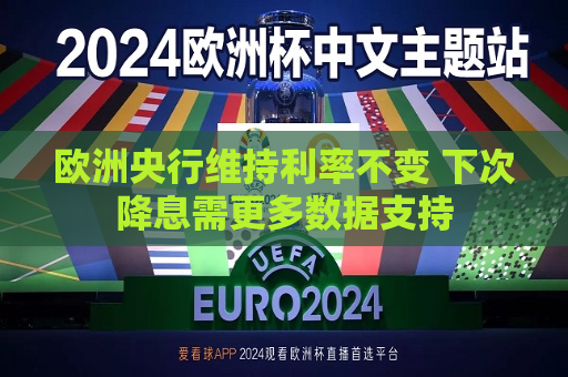 欧洲央行维持利率不变 下次降息需更多数据支持  第1张