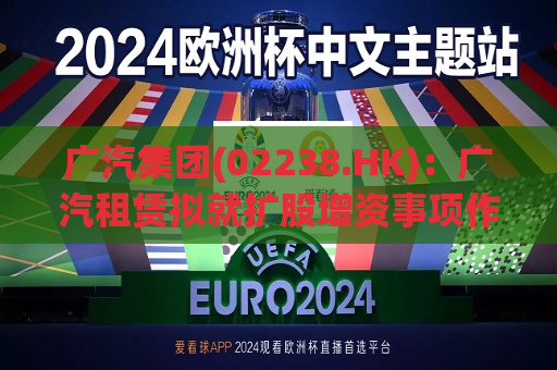 广汽集团(02238.HK)：广汽租赁拟就扩股增资事项作出公开挂牌