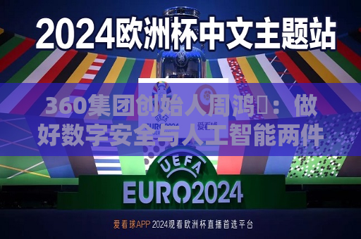 360集团创始人周鸿祎：做好数字安全与人工智能两件事