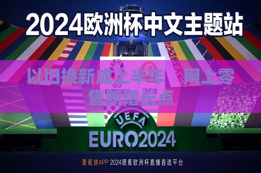 以旧换新成上半年    网上零售新增长点