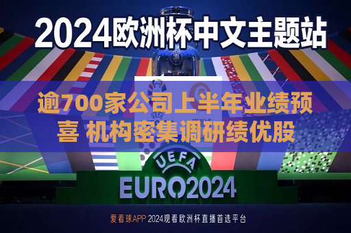 逾700家公司上半年业绩预喜 机构密集调研绩优股