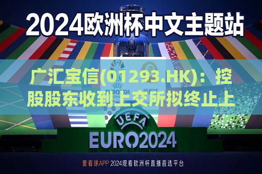 广汇宝信(01293.HK)：控股股东收到上交所拟终止上市告知书  第1张