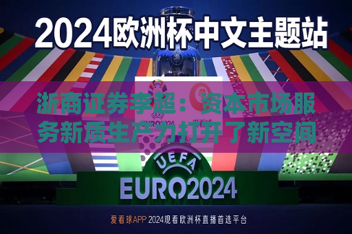 浙商证券李超：资本市场服务新质生产力打开了新空间  第1张
