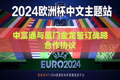 中富通与厦门金龙签订战略合作协议