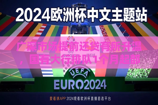 广深市场提前还贷有所升温，国有大行排队1个月起部分城农商行要2个月，存量房贷利率还能降吗？  第1张