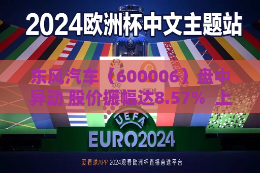东风汽车（600006）盘中异动 股价振幅达8.57%  上涨7.39%（07-23） 第1张