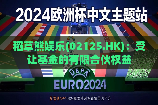 稻草熊娱乐(02125.HK)：受让基金的有限合伙权益  第1张