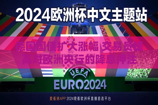 德国国债扩大涨幅 交易员提高对欧洲央行的降息押注  第1张