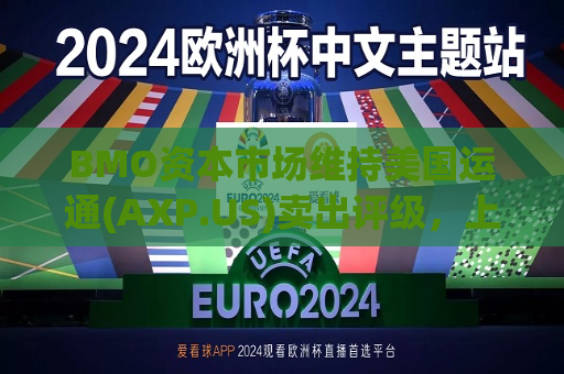 BMO资本市场维持美国运通(AXP.US)卖出评级，上调目标价至176美元