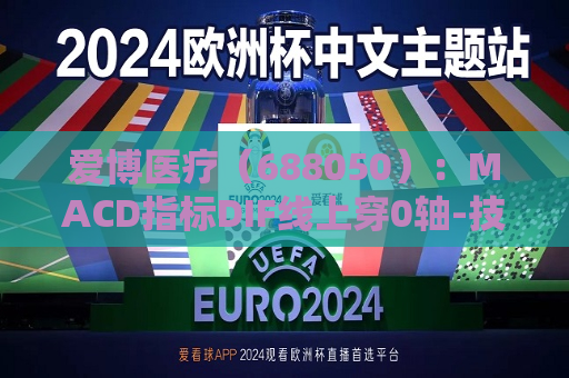 爱博医疗（688050）：MACD指标DIF线上穿0轴-技术指标上后市看多（07-24）