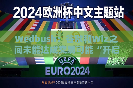 Wedbush：谷歌和Wiz之间未能达成交易可能“开启一轮并购周期”  第1张