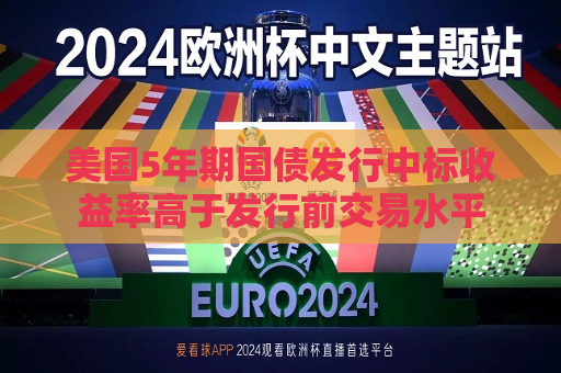 美国5年期国债发行中标收益率高于发行前交易水平