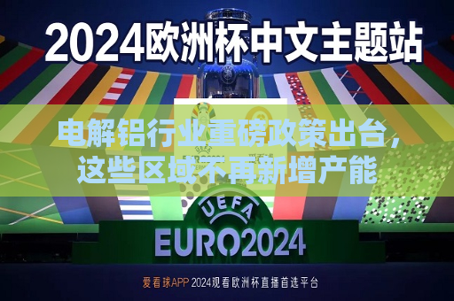 电解铝行业重磅政策出台，这些区域不再新增产能  第1张